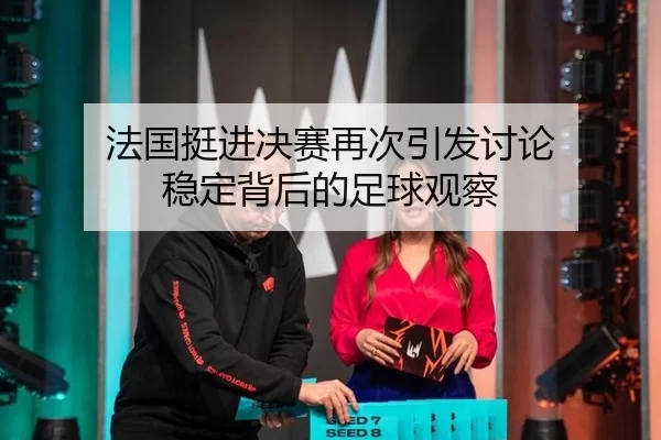 法国挺进决赛再次引发讨论 稳定背后的足球观察