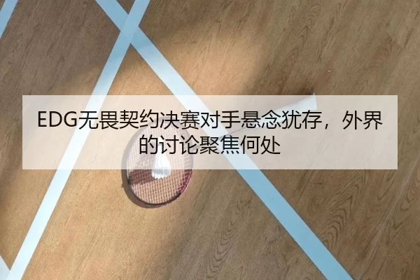 EDG无畏契约决赛对手悬念犹存，外界的讨论聚焦何处